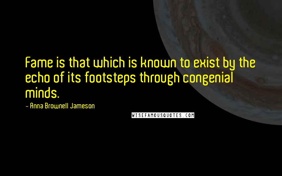 Anna Brownell Jameson Quotes: Fame is that which is known to exist by the echo of its footsteps through congenial minds.