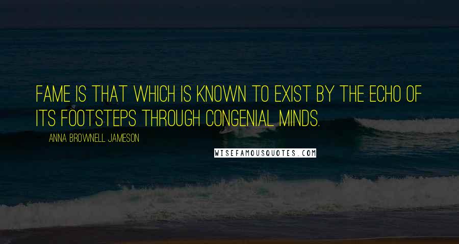 Anna Brownell Jameson Quotes: Fame is that which is known to exist by the echo of its footsteps through congenial minds.