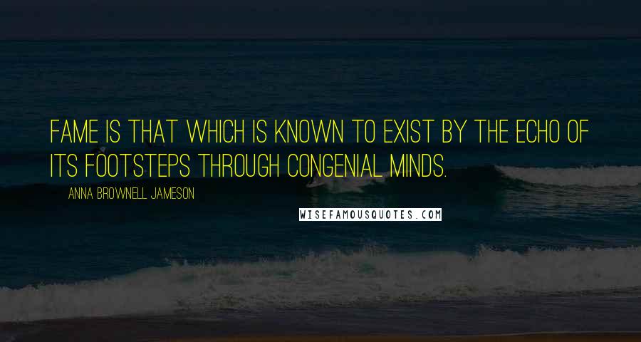 Anna Brownell Jameson Quotes: Fame is that which is known to exist by the echo of its footsteps through congenial minds.