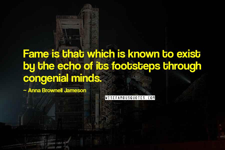 Anna Brownell Jameson Quotes: Fame is that which is known to exist by the echo of its footsteps through congenial minds.