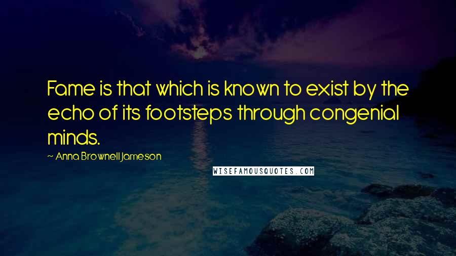 Anna Brownell Jameson Quotes: Fame is that which is known to exist by the echo of its footsteps through congenial minds.