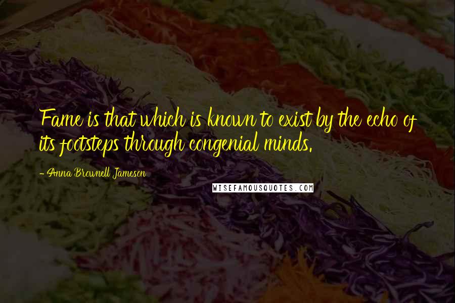 Anna Brownell Jameson Quotes: Fame is that which is known to exist by the echo of its footsteps through congenial minds.