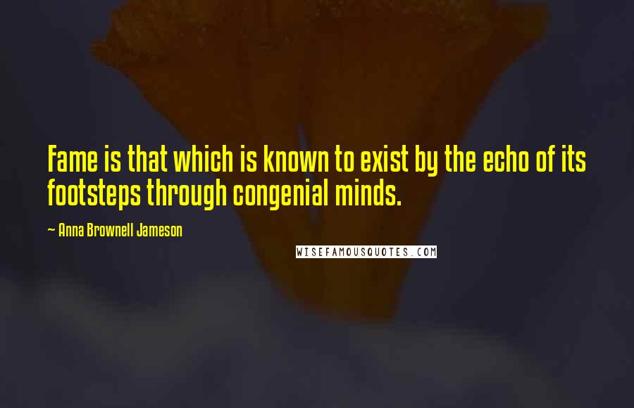 Anna Brownell Jameson Quotes: Fame is that which is known to exist by the echo of its footsteps through congenial minds.