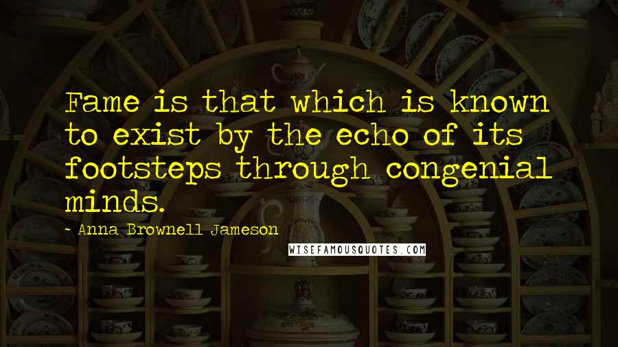 Anna Brownell Jameson Quotes: Fame is that which is known to exist by the echo of its footsteps through congenial minds.