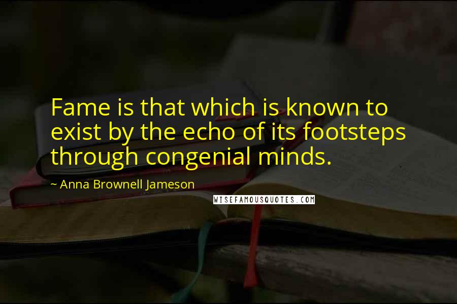 Anna Brownell Jameson Quotes: Fame is that which is known to exist by the echo of its footsteps through congenial minds.