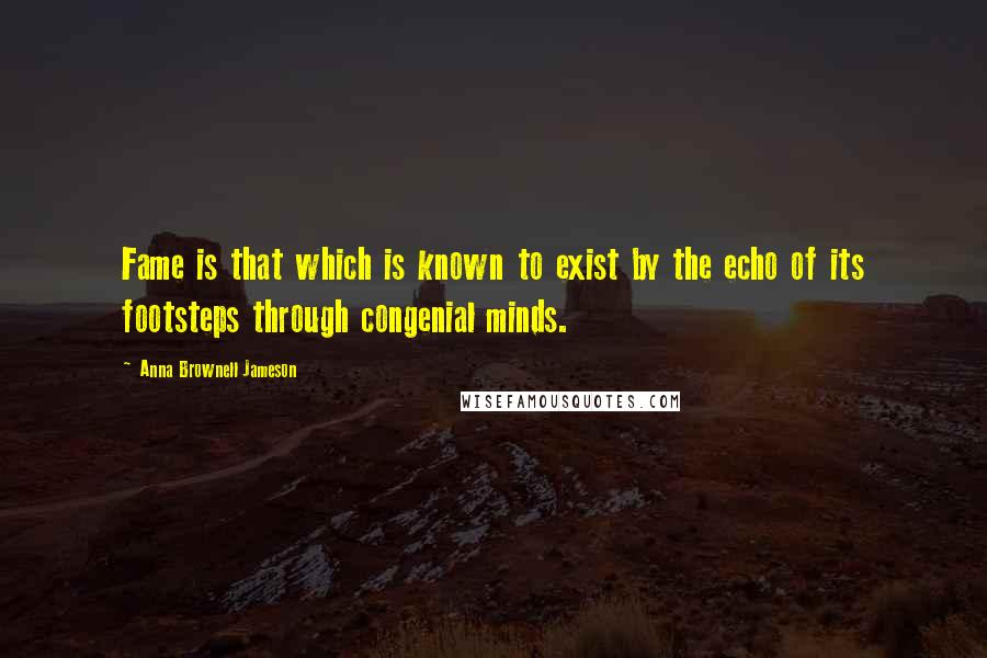 Anna Brownell Jameson Quotes: Fame is that which is known to exist by the echo of its footsteps through congenial minds.