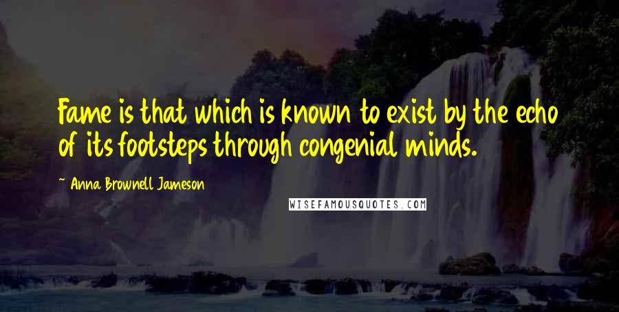 Anna Brownell Jameson Quotes: Fame is that which is known to exist by the echo of its footsteps through congenial minds.