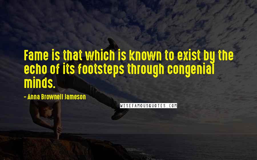 Anna Brownell Jameson Quotes: Fame is that which is known to exist by the echo of its footsteps through congenial minds.