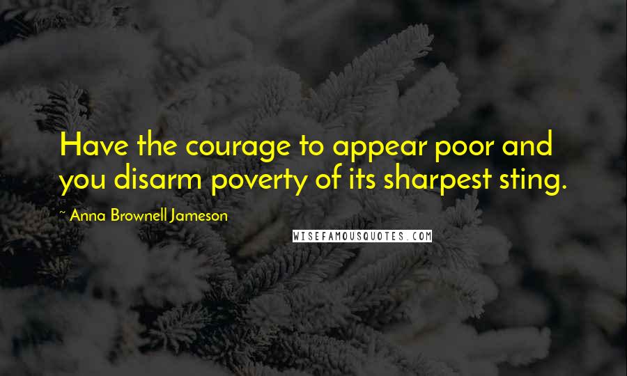 Anna Brownell Jameson Quotes: Have the courage to appear poor and you disarm poverty of its sharpest sting.