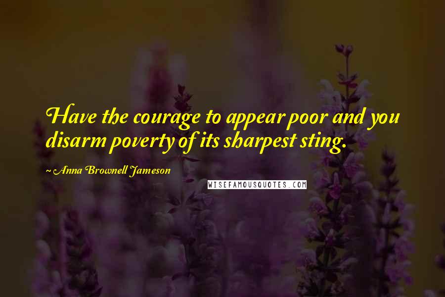 Anna Brownell Jameson Quotes: Have the courage to appear poor and you disarm poverty of its sharpest sting.