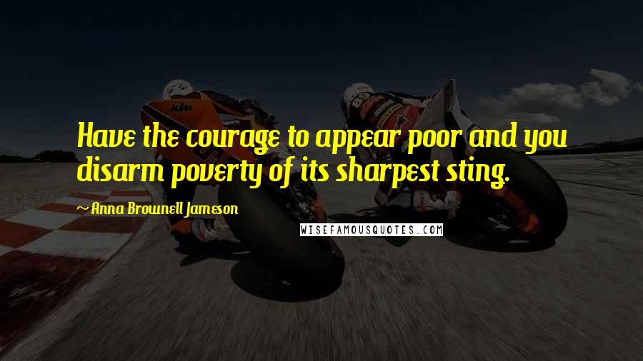 Anna Brownell Jameson Quotes: Have the courage to appear poor and you disarm poverty of its sharpest sting.