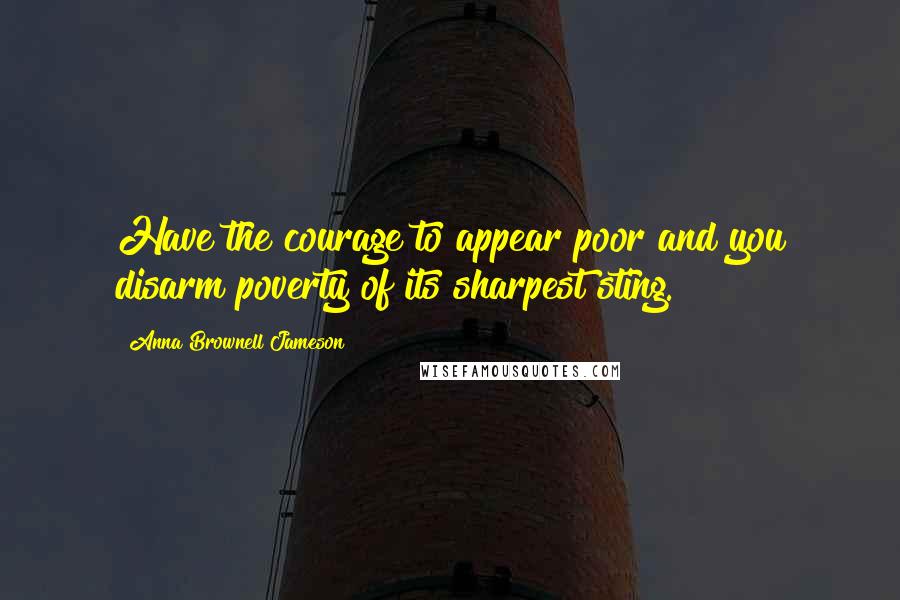 Anna Brownell Jameson Quotes: Have the courage to appear poor and you disarm poverty of its sharpest sting.