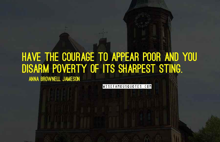 Anna Brownell Jameson Quotes: Have the courage to appear poor and you disarm poverty of its sharpest sting.