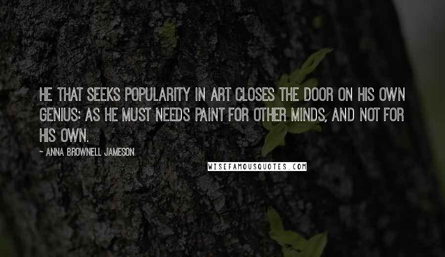 Anna Brownell Jameson Quotes: He that seeks popularity in art closes the door on his own genius: as he must needs paint for other minds, and not for his own.