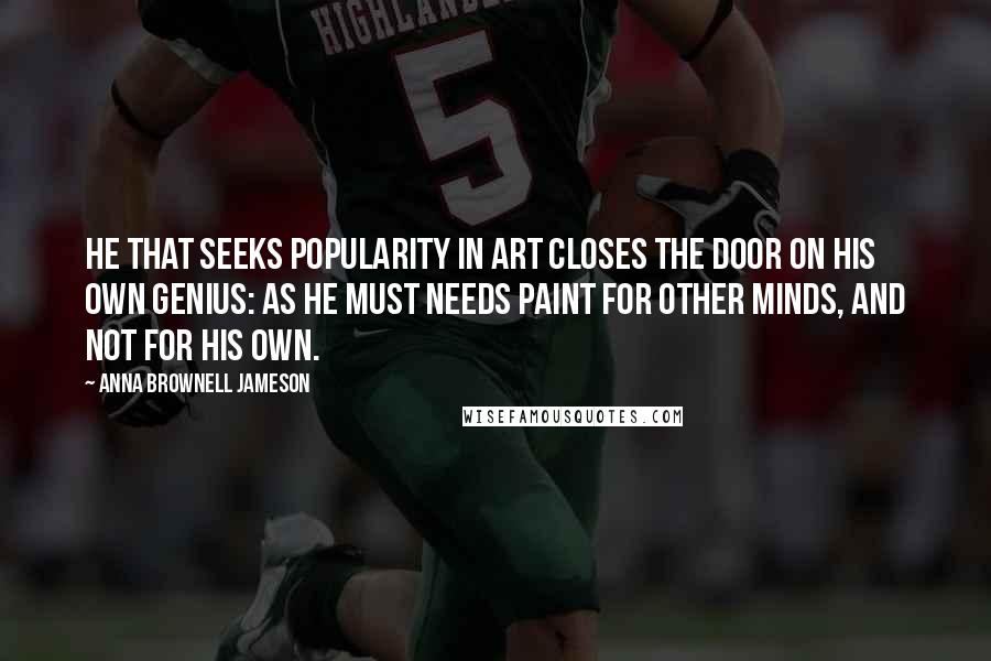 Anna Brownell Jameson Quotes: He that seeks popularity in art closes the door on his own genius: as he must needs paint for other minds, and not for his own.