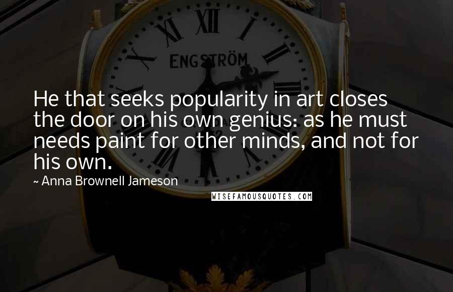 Anna Brownell Jameson Quotes: He that seeks popularity in art closes the door on his own genius: as he must needs paint for other minds, and not for his own.