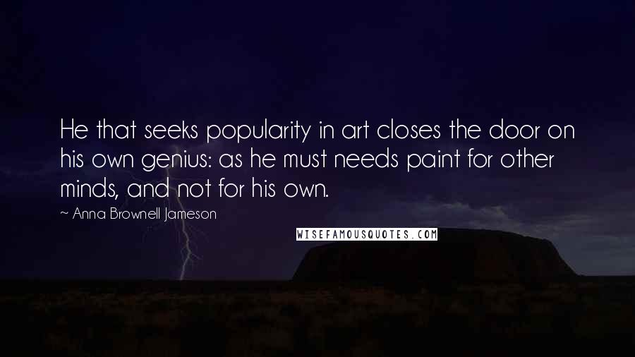 Anna Brownell Jameson Quotes: He that seeks popularity in art closes the door on his own genius: as he must needs paint for other minds, and not for his own.