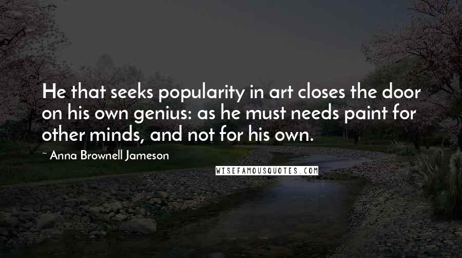 Anna Brownell Jameson Quotes: He that seeks popularity in art closes the door on his own genius: as he must needs paint for other minds, and not for his own.