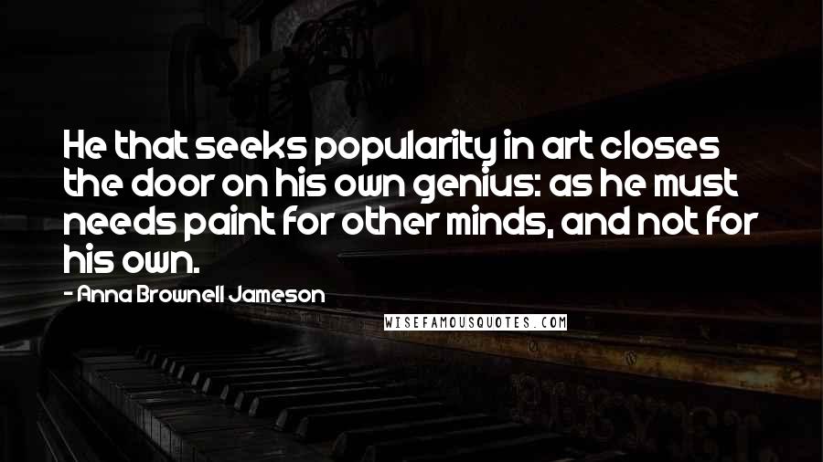 Anna Brownell Jameson Quotes: He that seeks popularity in art closes the door on his own genius: as he must needs paint for other minds, and not for his own.