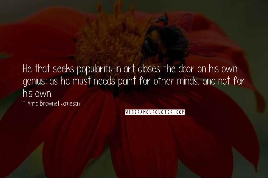 Anna Brownell Jameson Quotes: He that seeks popularity in art closes the door on his own genius: as he must needs paint for other minds, and not for his own.