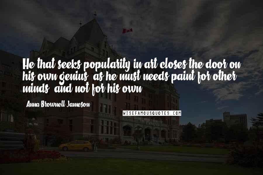Anna Brownell Jameson Quotes: He that seeks popularity in art closes the door on his own genius: as he must needs paint for other minds, and not for his own.