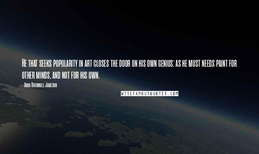 Anna Brownell Jameson Quotes: He that seeks popularity in art closes the door on his own genius: as he must needs paint for other minds, and not for his own.