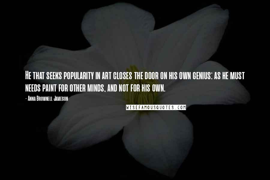 Anna Brownell Jameson Quotes: He that seeks popularity in art closes the door on his own genius: as he must needs paint for other minds, and not for his own.