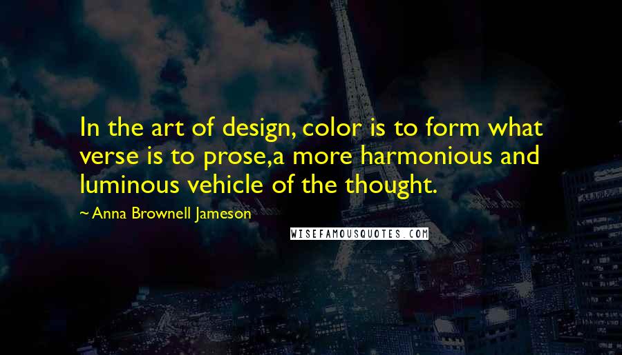 Anna Brownell Jameson Quotes: In the art of design, color is to form what verse is to prose,a more harmonious and luminous vehicle of the thought.