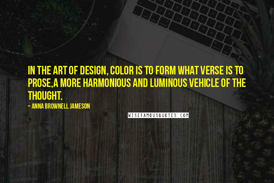Anna Brownell Jameson Quotes: In the art of design, color is to form what verse is to prose,a more harmonious and luminous vehicle of the thought.