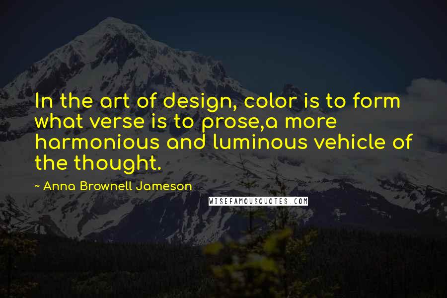 Anna Brownell Jameson Quotes: In the art of design, color is to form what verse is to prose,a more harmonious and luminous vehicle of the thought.