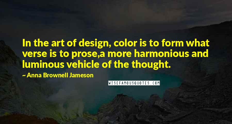 Anna Brownell Jameson Quotes: In the art of design, color is to form what verse is to prose,a more harmonious and luminous vehicle of the thought.