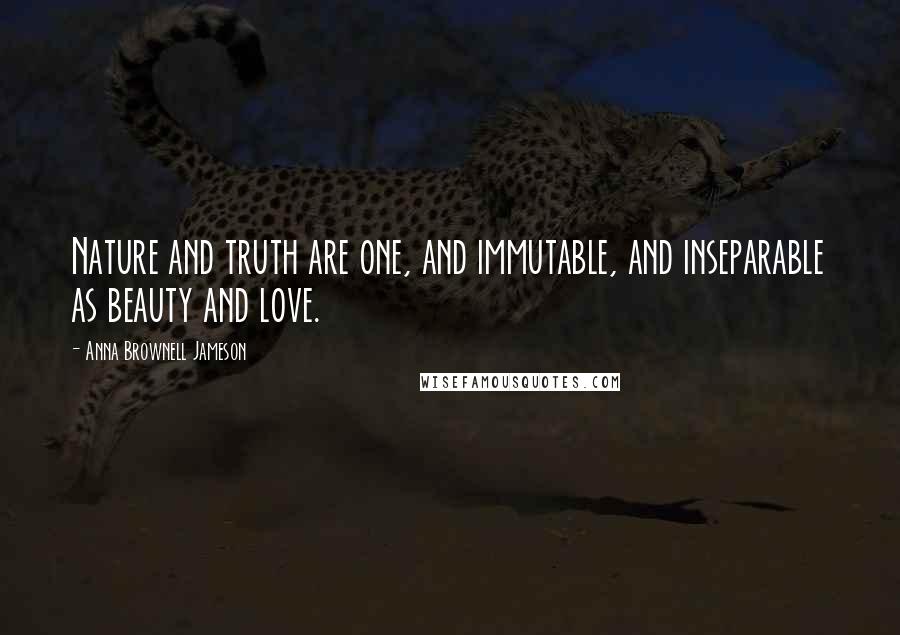 Anna Brownell Jameson Quotes: Nature and truth are one, and immutable, and inseparable as beauty and love.