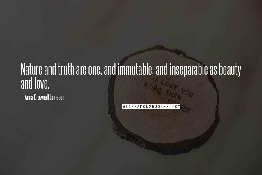 Anna Brownell Jameson Quotes: Nature and truth are one, and immutable, and inseparable as beauty and love.