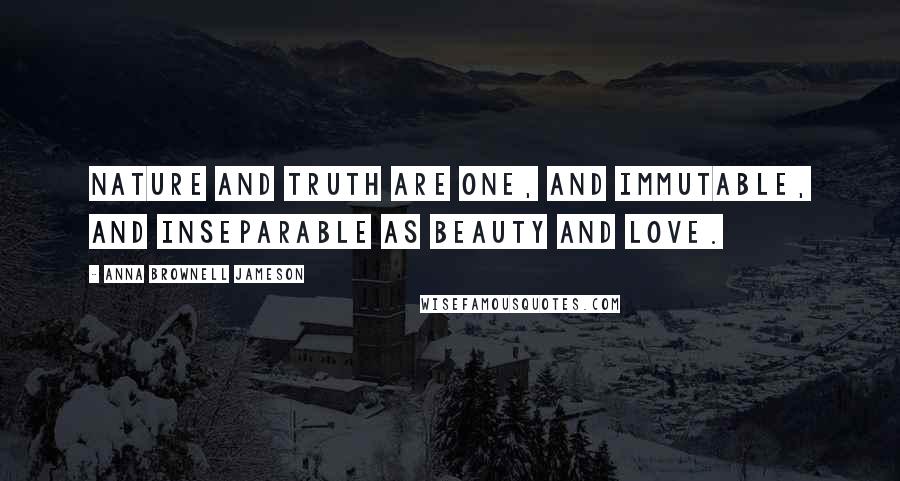 Anna Brownell Jameson Quotes: Nature and truth are one, and immutable, and inseparable as beauty and love.