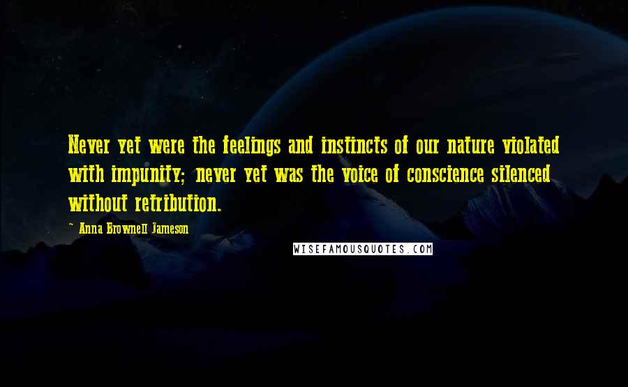 Anna Brownell Jameson Quotes: Never yet were the feelings and instincts of our nature violated with impunity; never yet was the voice of conscience silenced without retribution.