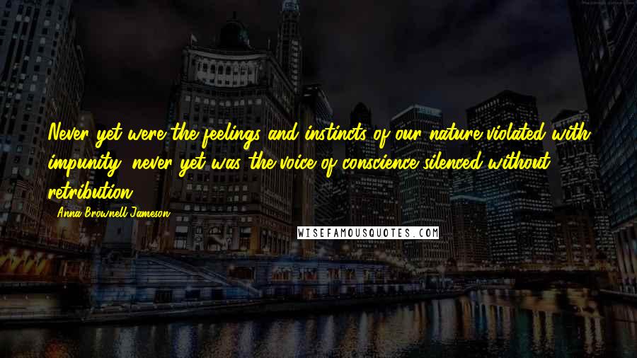 Anna Brownell Jameson Quotes: Never yet were the feelings and instincts of our nature violated with impunity; never yet was the voice of conscience silenced without retribution.