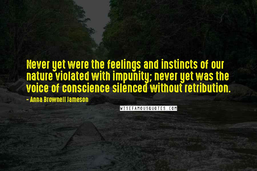 Anna Brownell Jameson Quotes: Never yet were the feelings and instincts of our nature violated with impunity; never yet was the voice of conscience silenced without retribution.