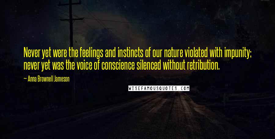 Anna Brownell Jameson Quotes: Never yet were the feelings and instincts of our nature violated with impunity; never yet was the voice of conscience silenced without retribution.