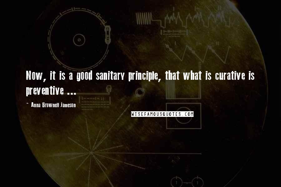 Anna Brownell Jameson Quotes: Now, it is a good sanitary principle, that what is curative is preventive ...