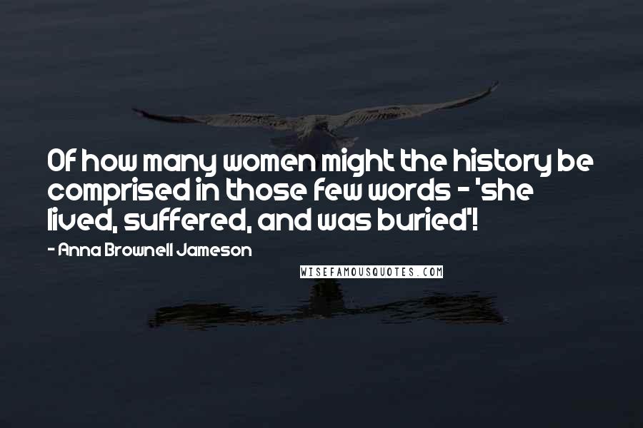 Anna Brownell Jameson Quotes: Of how many women might the history be comprised in those few words - 'she lived, suffered, and was buried'!