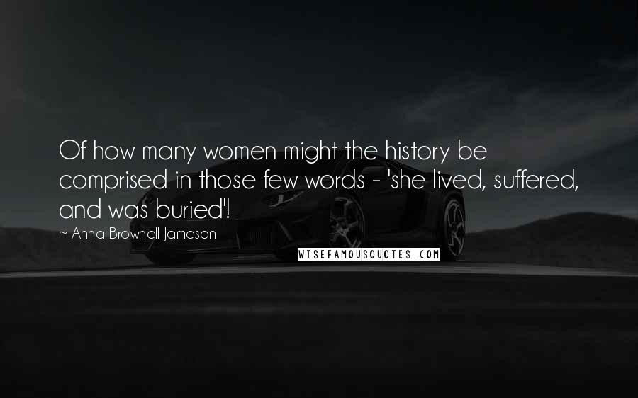 Anna Brownell Jameson Quotes: Of how many women might the history be comprised in those few words - 'she lived, suffered, and was buried'!