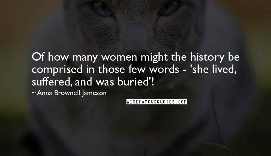 Anna Brownell Jameson Quotes: Of how many women might the history be comprised in those few words - 'she lived, suffered, and was buried'!