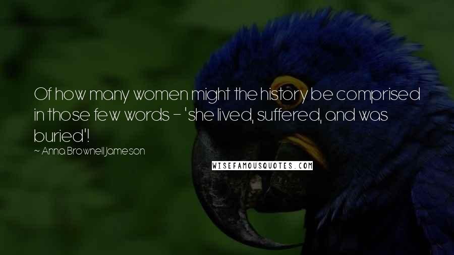 Anna Brownell Jameson Quotes: Of how many women might the history be comprised in those few words - 'she lived, suffered, and was buried'!