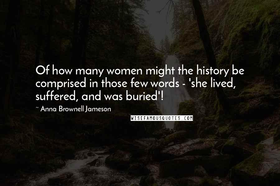 Anna Brownell Jameson Quotes: Of how many women might the history be comprised in those few words - 'she lived, suffered, and was buried'!