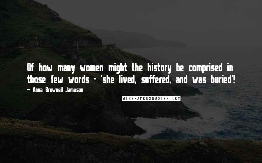 Anna Brownell Jameson Quotes: Of how many women might the history be comprised in those few words - 'she lived, suffered, and was buried'!