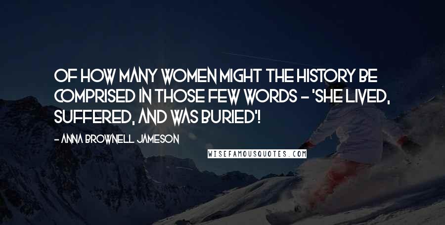 Anna Brownell Jameson Quotes: Of how many women might the history be comprised in those few words - 'she lived, suffered, and was buried'!