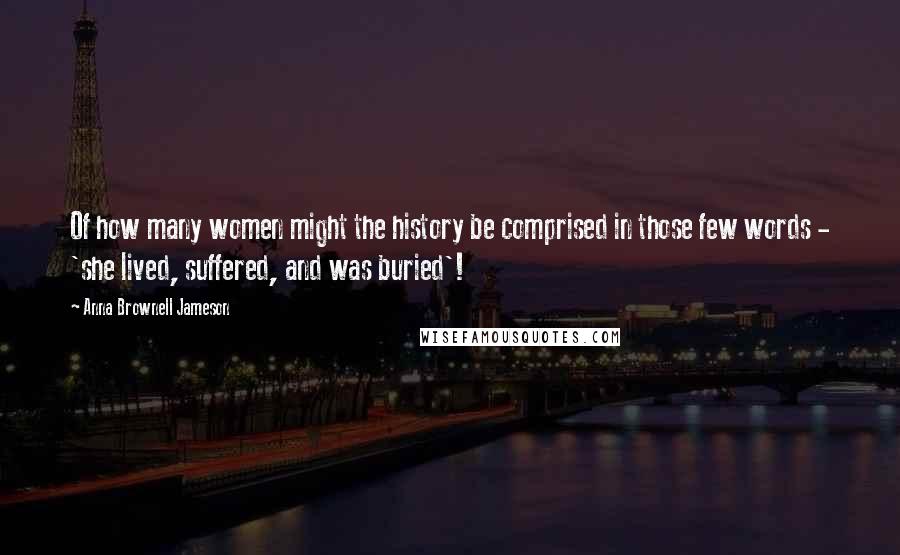 Anna Brownell Jameson Quotes: Of how many women might the history be comprised in those few words - 'she lived, suffered, and was buried'!