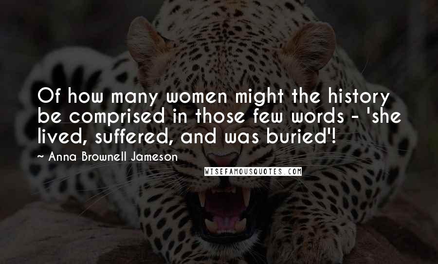 Anna Brownell Jameson Quotes: Of how many women might the history be comprised in those few words - 'she lived, suffered, and was buried'!