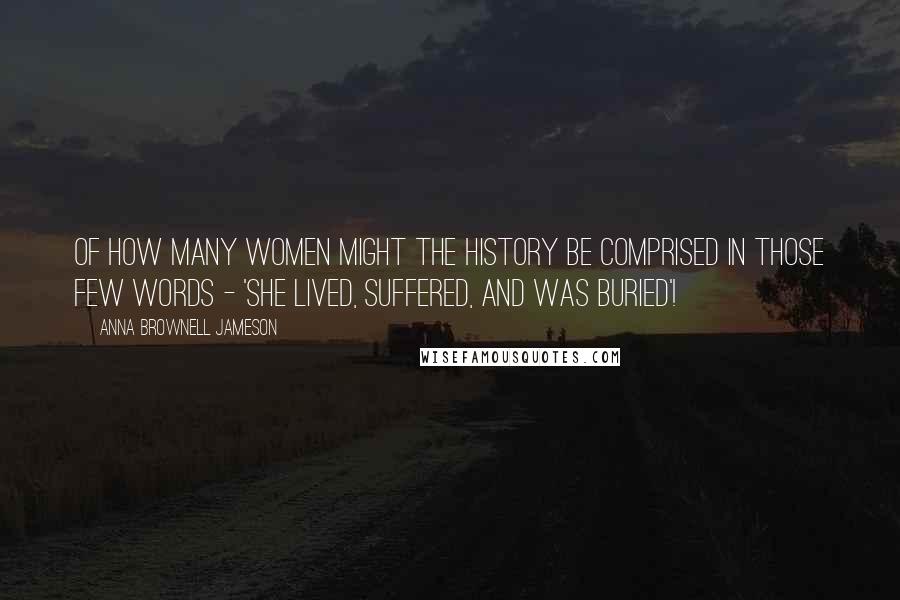 Anna Brownell Jameson Quotes: Of how many women might the history be comprised in those few words - 'she lived, suffered, and was buried'!