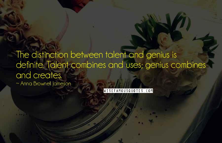 Anna Brownell Jameson Quotes: The distinction between talent and genius is definite. Talent combines and uses; genius combines and creates.